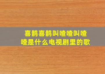 喜鹊喜鹊叫喳喳叫喳喳是什么电视剧里的歌