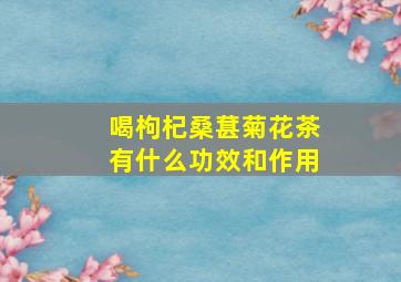 喝枸杞桑葚菊花茶有什么功效和作用