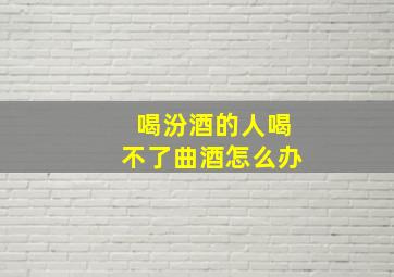 喝汾酒的人喝不了曲酒怎么办