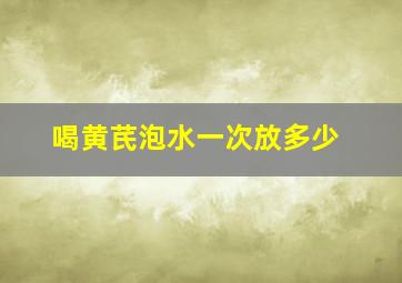 喝黄芪泡水一次放多少