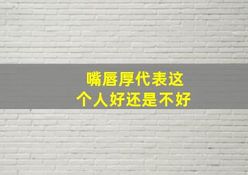 嘴唇厚代表这个人好还是不好