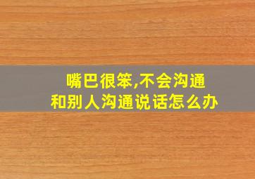 嘴巴很笨,不会沟通和别人沟通说话怎么办