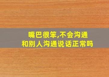 嘴巴很笨,不会沟通和别人沟通说话正常吗