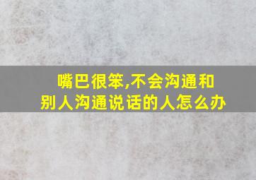 嘴巴很笨,不会沟通和别人沟通说话的人怎么办