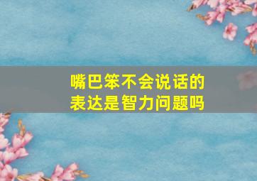 嘴巴笨不会说话的表达是智力问题吗