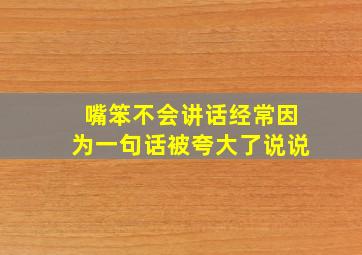 嘴笨不会讲话经常因为一句话被夸大了说说