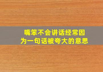 嘴笨不会讲话经常因为一句话被夸大的意思