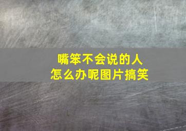 嘴笨不会说的人怎么办呢图片搞笑