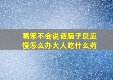 嘴笨不会说话脑子反应慢怎么办大人吃什么药