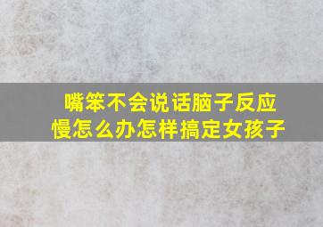 嘴笨不会说话脑子反应慢怎么办怎样搞定女孩子