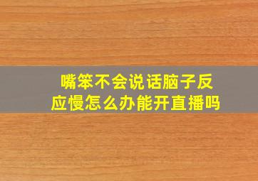 嘴笨不会说话脑子反应慢怎么办能开直播吗