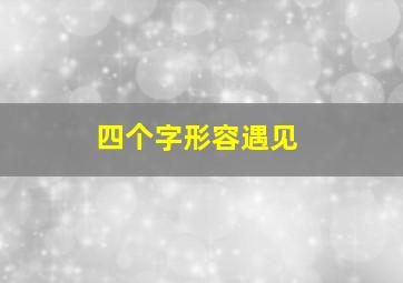 四个字形容遇见