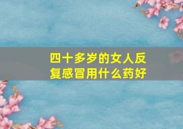 四十多岁的女人反复感冒用什么药好