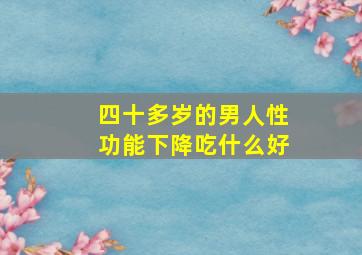 四十多岁的男人性功能下降吃什么好