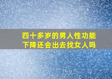 四十多岁的男人性功能下降还会出去找女人吗