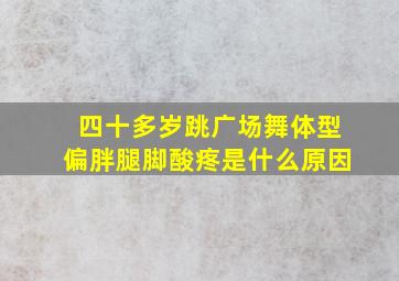 四十多岁跳广场舞体型偏胖腿脚酸疼是什么原因