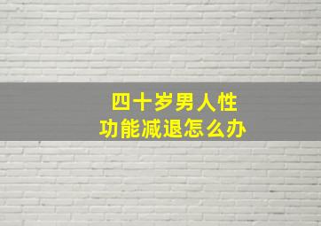 四十岁男人性功能减退怎么办