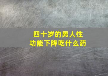 四十岁的男人性功能下降吃什么药