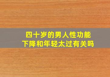 四十岁的男人性功能下降和年轻太过有关吗