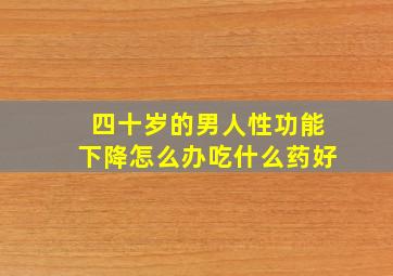 四十岁的男人性功能下降怎么办吃什么药好