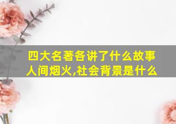 四大名著各讲了什么故事人间烟火,社会背景是什么