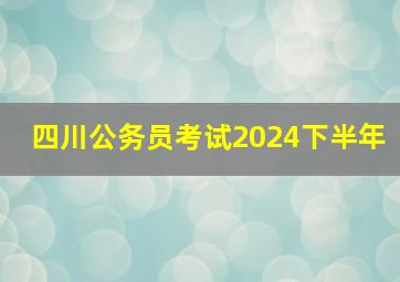 四川公务员考试2024下半年