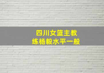 四川女篮主教练杨毅水平一般