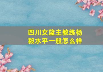 四川女篮主教练杨毅水平一般怎么样