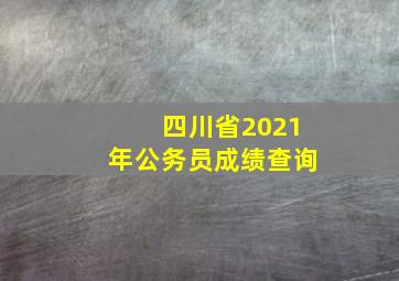 四川省2021年公务员成绩查询