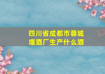 四川省成都市蓉城堰酒厂生产什么酒