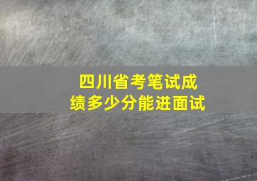 四川省考笔试成绩多少分能进面试