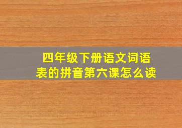 四年级下册语文词语表的拼音第六课怎么读