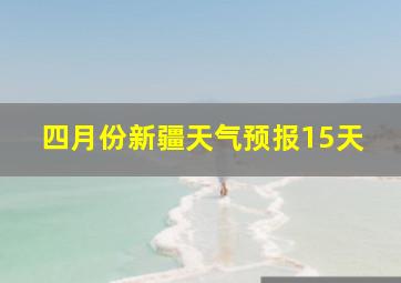 四月份新疆天气预报15天