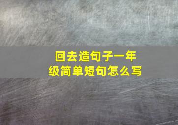 回去造句子一年级简单短句怎么写