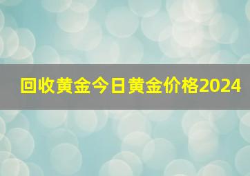 回收黄金今日黄金价格2024