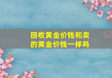 回收黄金价钱和卖的黄金价钱一样吗