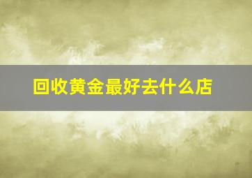 回收黄金最好去什么店