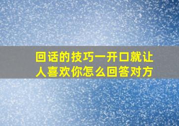 回话的技巧一开口就让人喜欢你怎么回答对方