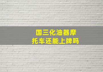 国三化油器摩托车还能上牌吗