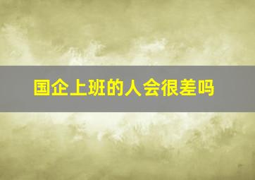 国企上班的人会很差吗