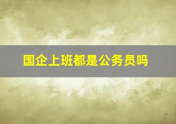 国企上班都是公务员吗