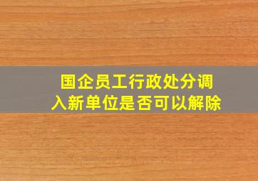 国企员工行政处分调入新单位是否可以解除