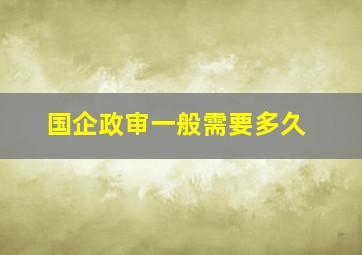 国企政审一般需要多久