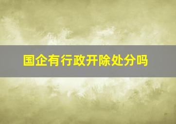 国企有行政开除处分吗