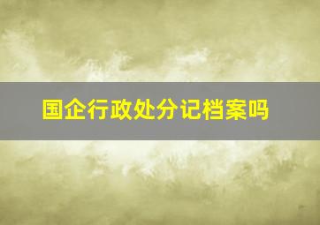 国企行政处分记档案吗