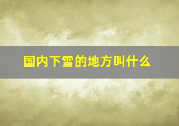 国内下雪的地方叫什么