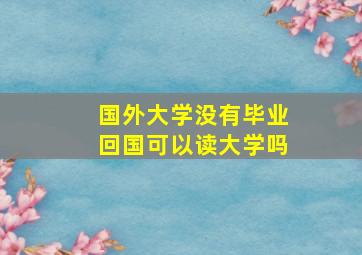 国外大学没有毕业回国可以读大学吗