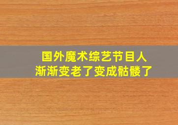 国外魔术综艺节目人渐渐变老了变成骷髅了