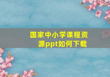 国家中小学课程资源ppt如何下载