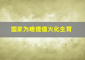 国家为啥提倡火化生育